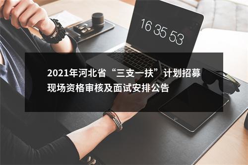 2021年河北省“三支一扶”计划招募现场资格审核及面试安排公告 图片