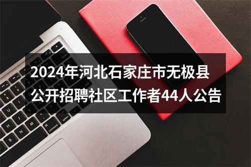 2024年河北石家庄市无极县公开招聘社区工作者44人公告 图片