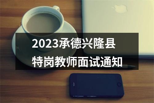 2023承德兴隆县特岗教师面试通知 图片