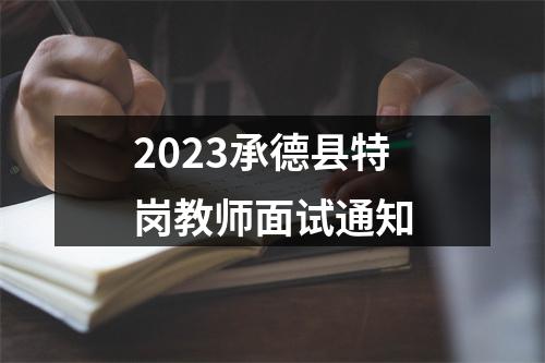 2023承德县特岗教师面试通知 图片
