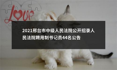 2021邢台市中级人民法院公开招录人民法院聘用制书记员44名公告 图片
