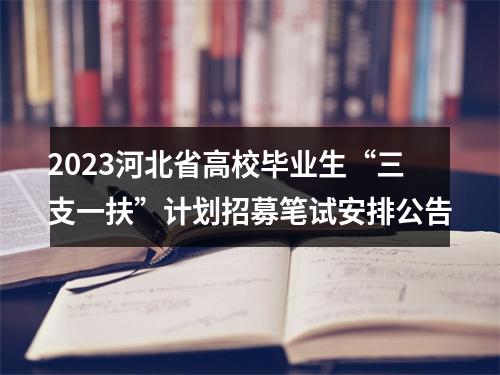 2023河北省高校毕业生“三支一扶”计划招募笔试安排公告 图片