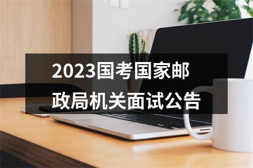2023国考国家邮政局机关面试公告 图片