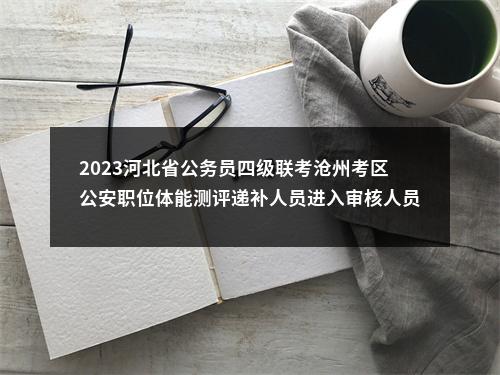 2023河北省公务员四级联考沧州考区公安职位体能测评递补人员进入审核人员名单 图片