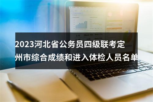 2023河北省公务员四级联考定州市综合成绩和进入体检人员名单 图片