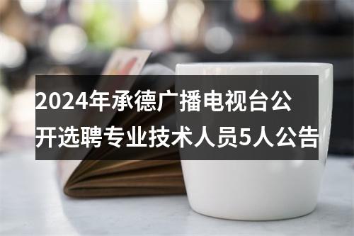 2024年承德广播电视台公开选聘专业技术人员5人公告 图片