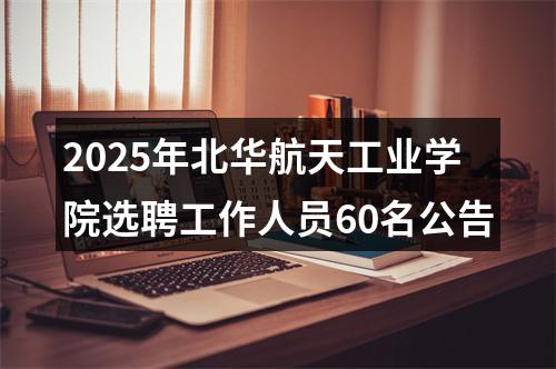 2025年北华航天工业学院选聘工作人员60名公告 图片