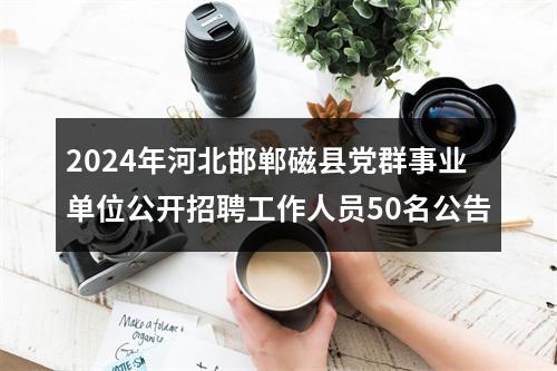 2024年河北邯郸磁县党群事业单位公开招聘工作人员50名公告 图片
