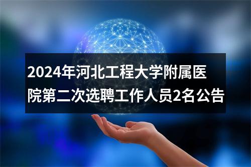 2024年河北工程大学附属医院第二次选聘工作人员2名公告 图片