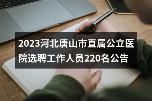 2023河北唐山市直属公立医院选聘工作人员220名公告 图片