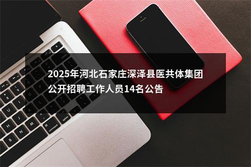 2025年河北石家庄深泽县医共体集团公开招聘工作人员14名公告 图片