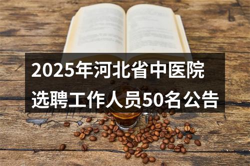 2025年河北省中医院选聘工作人员50名公告 图片