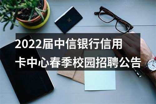 2022届中信银行信用卡中心春季校园招聘公告 图片