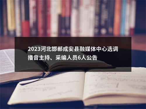 2023河北邯郸成安县融媒体中心选调播音主持、采编人员6人公告 图片