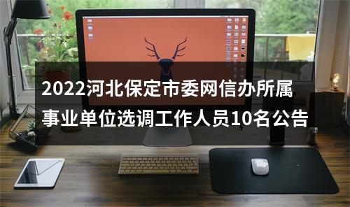 2022河北保定市委网信办所属事业单位选调工作人员10名公告 图片