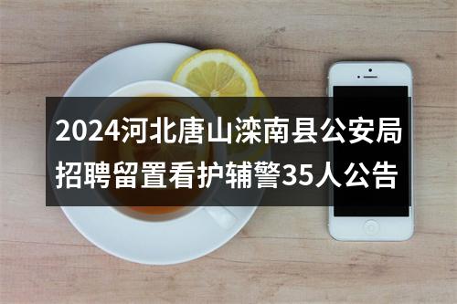 2024河北唐山滦南县公安局招聘留置看护辅警35人公告 图片